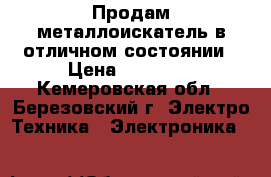 Продам металлоискатель в отличном состоянии › Цена ­ 13 000 - Кемеровская обл., Березовский г. Электро-Техника » Электроника   